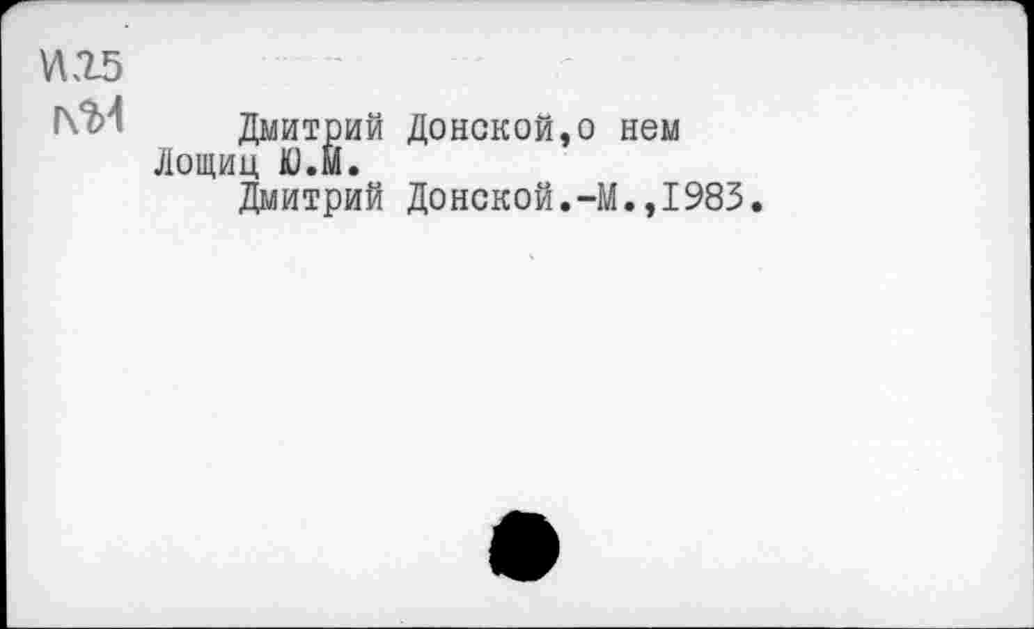 ﻿М25
Дмитрий Донской,о нем Лощиц Ю.М.
Дмитрий Донской.-М.,1983.